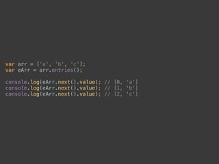 var arr = ['a', 'b', 'c']; 
var eArr = arr.entries(); 
 
console.log(eArr.next().value); // [0, 'a'] 
console.log(eArr.next().value); // [1, 'b'] 
console.log(eArr.next().value); // [2, 'c']
 