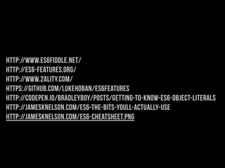 http://www.es6fiddle.net/
http://es6-features.org/
http://www.2ality.com/
https://github.com/lukehoban/es6features
http://codepen.io/bradleyboy/posts/getting-to-know-es6-object-literals
http://jamesknelson.com/es6-the-bits-youll-actually-use
http://jamesknelson.com/es6-cheatsheet.png
 