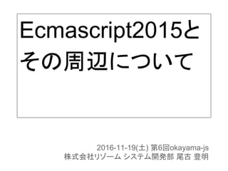Ecmascript2015と
その周辺について
2016-11-19(土) 第6回okayama-js
株式会社リゾーム システム開発部 尾古 豊明
 