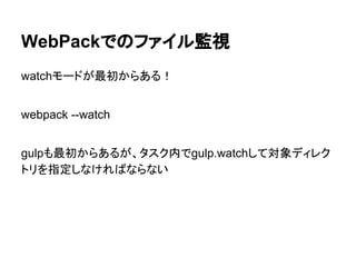 WebPackでのファイル監視
watchモードが最初からある！
webpack --watch
gulpも最初からあるが、タスク内でgulp.watchして対象ディレク
トリを指定しなければならない
 