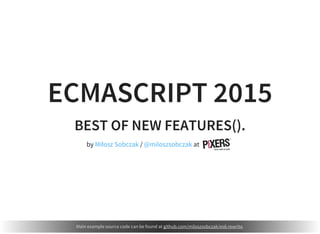 ECMASCRIPT 2015
BEST OF NEW FEATURES().
by / atMiłosz Sobczak @miloszsobczak
Main example source code can be found at github.com/miloszsobczak/es6-rewrite.
 