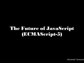 The Future of JavaScript (ECMAScript-5) Alexander Tarasyuk 