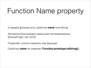Function Name property
У каждой функции есть свойство name типа String.
Автоматически выводит имена для синтезированных
функций (get, set, bind).
Позволяет штатно изменять имя функции.
Свойство name не поменяет Function.prototype.toString();
 