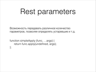 Rest parameters
Возможность передавать различное количество
параметров, позволяя определять устаревшие и т.д.
function simpleApply (func, …args) {
return func.apply(undeﬁned, args);
};
 
