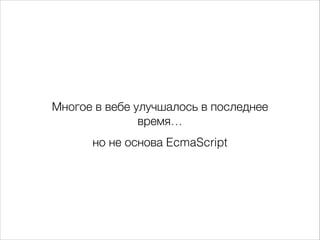 Многое в вебе улучшалось в последнее
время…
но не основа EcmaScript
 