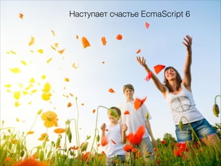 Наступает счастье EcmaScript 6
 