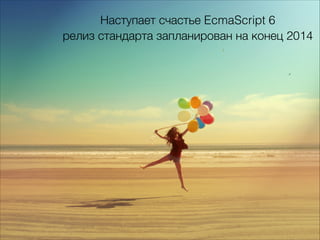 Наступает счастье EcmaScript 6
релиз стандарта запланирован на конец 2014
 