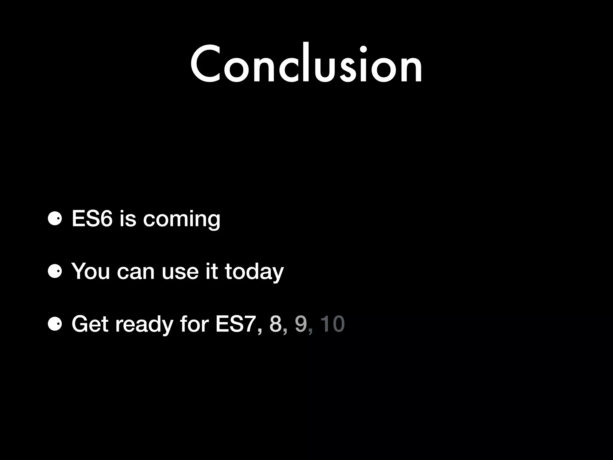 Conclusion
⚈ ES6 is coming
⚈ You can use it today
⚈ Get ready for ES7, 8, 9, 10, 11
 
