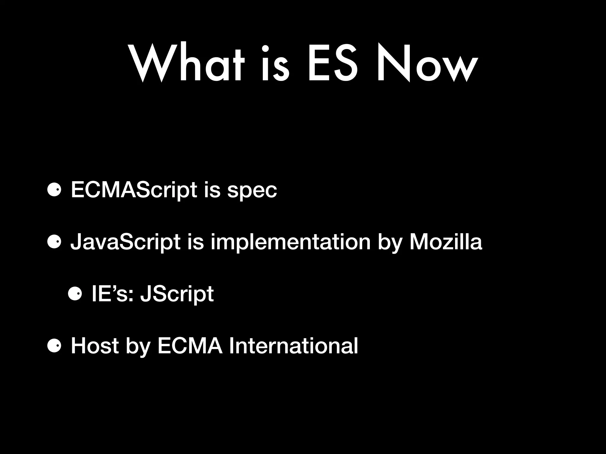 What is ES Now
⚈ ECMAScript is spec
⚈ JavaScript is implementation by Mozilla
⚈ IE’s: JScript
⚈ Host by ECMA International
 