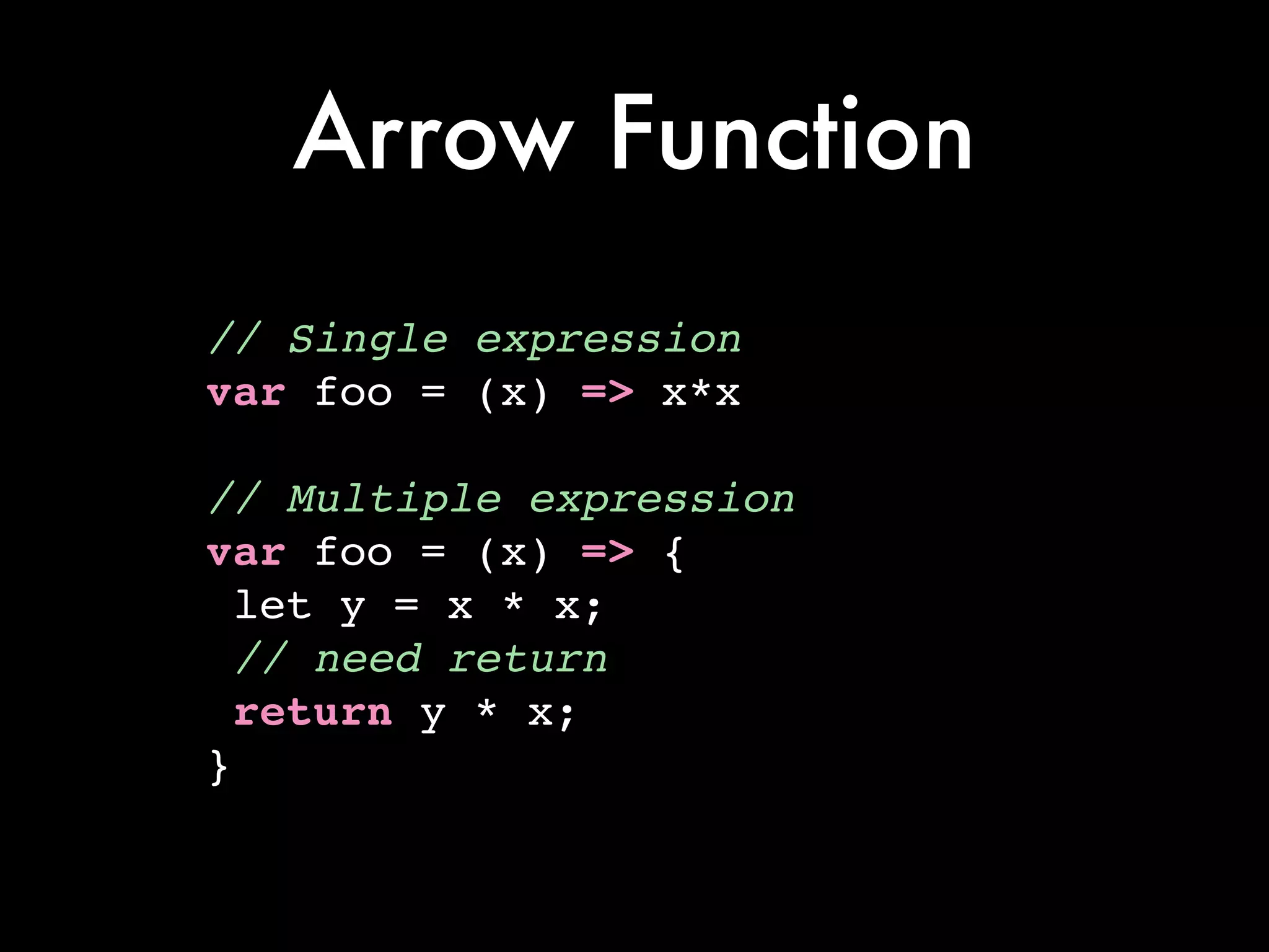 Arrow Function
// Single expression!
var foo = (x) => x*x!
!
// Multiple expression!
var foo = (x) => {!
let y = x * x;!
// need return!
return y * x;!
}
 