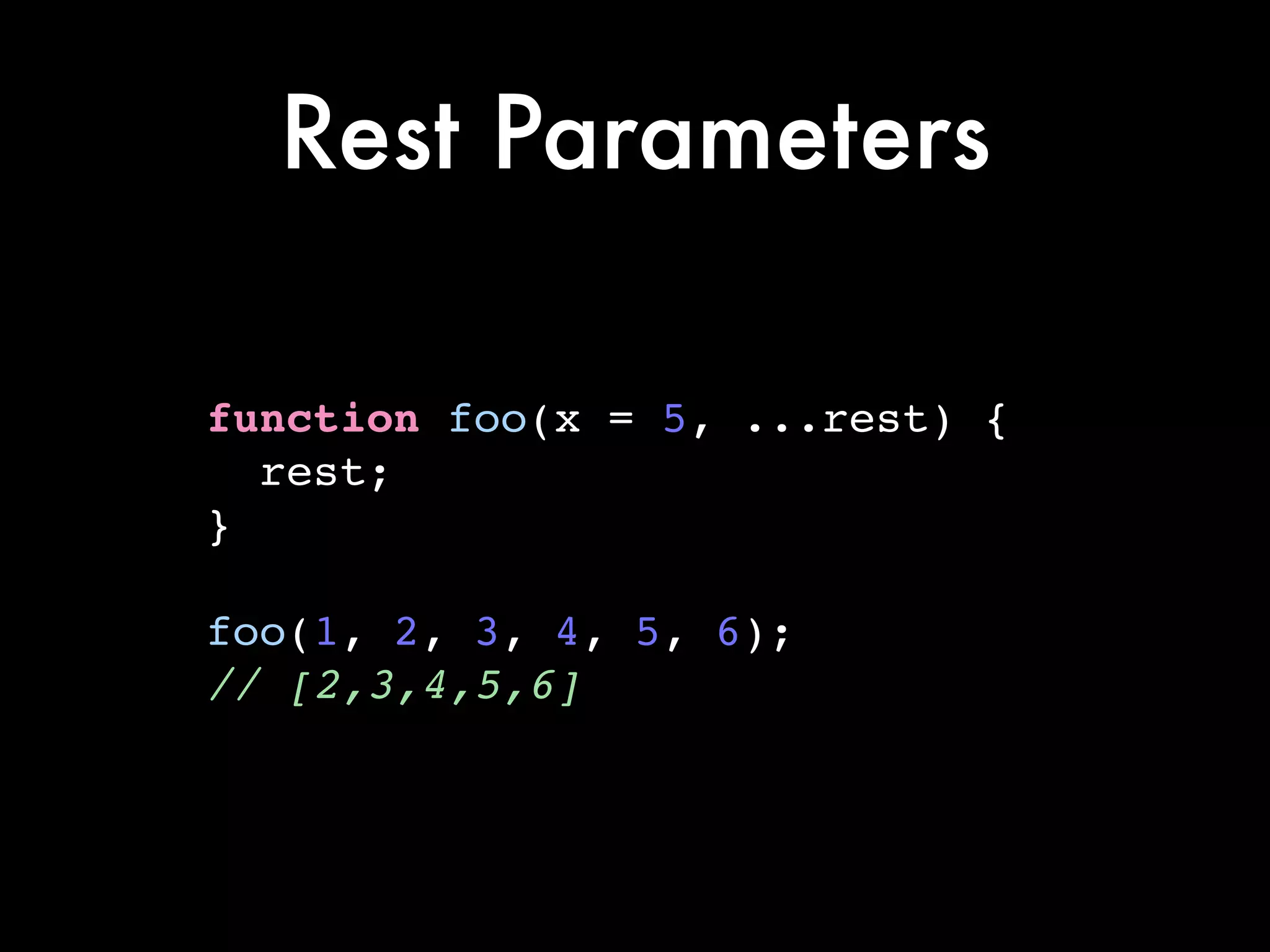 Rest Parameters
function foo(x = 5, ...rest) {!
rest;!
}!
!
foo(1, 2, 3, 4, 5, 6);!
// [2,3,4,5,6]
 