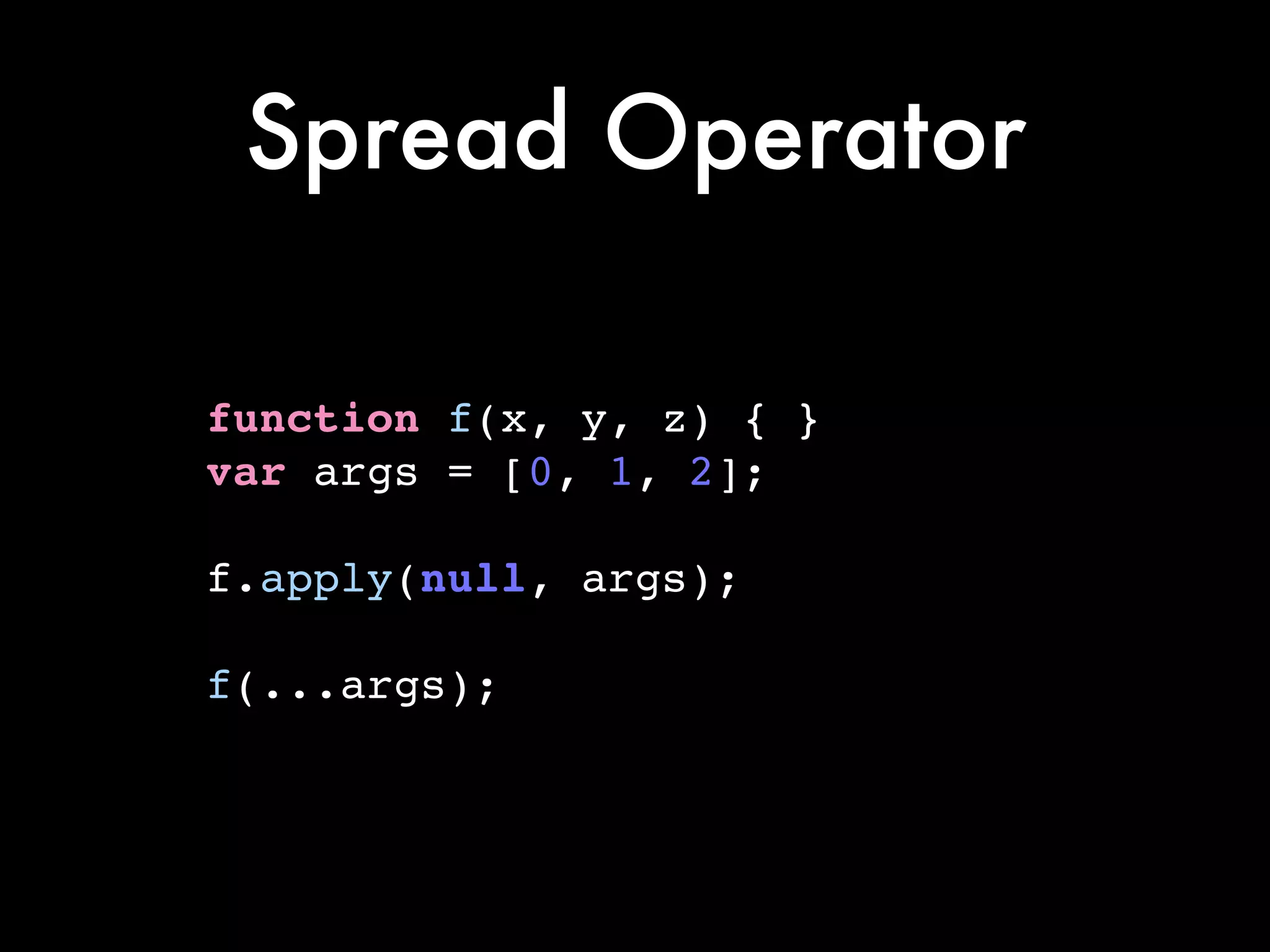 Spread Operator
function f(x, y, z) { }!
var args = [0, 1, 2];!
!
f.apply(null, args);!
!
f(...args);
 