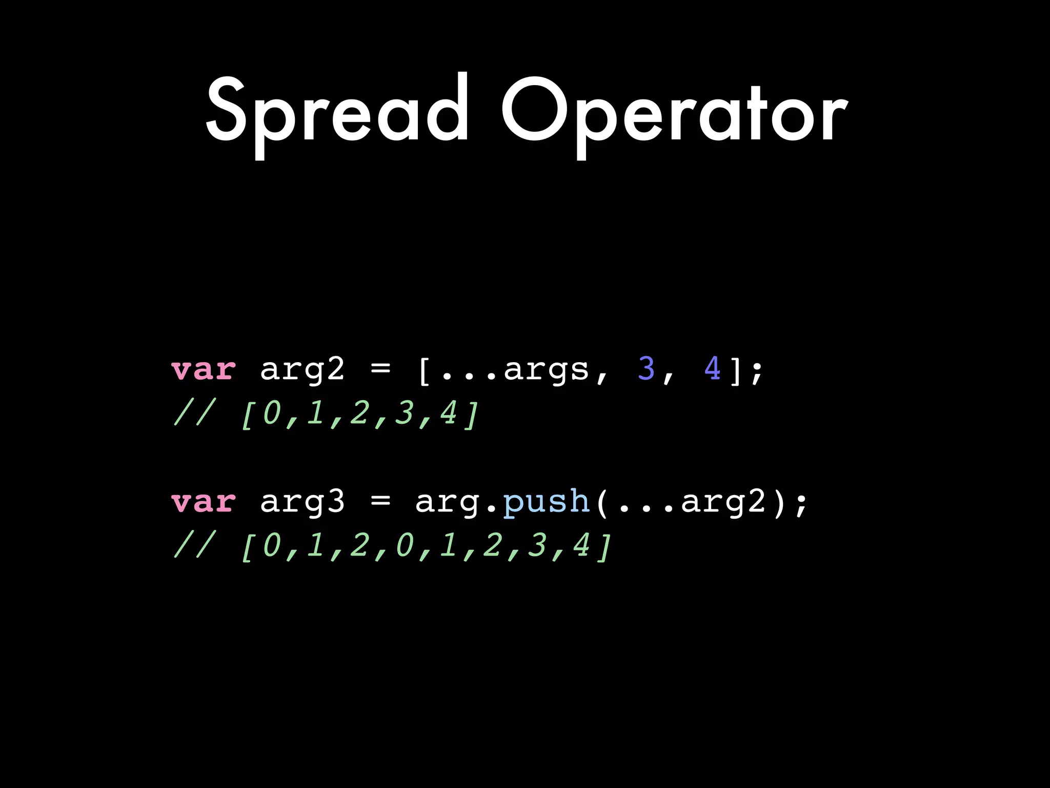 Spread Operator
var arg2 = [...args, 3, 4];!
// [0,1,2,3,4]!
!
var arg3 = arg.push(...arg2);!
// [0,1,2,0,1,2,3,4]
 