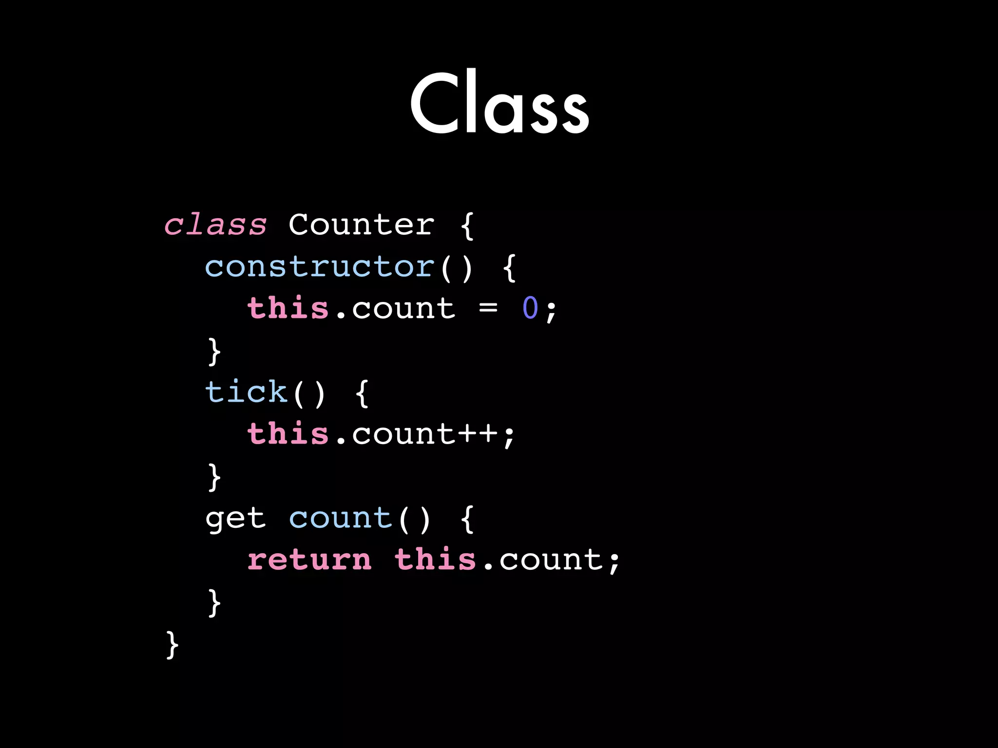 Class
class Counter {!
constructor() {!
this.count = 0;!
}!
tick() {!
this.count++;!
}!
get count() {!
return this.count;!
}!
}
 