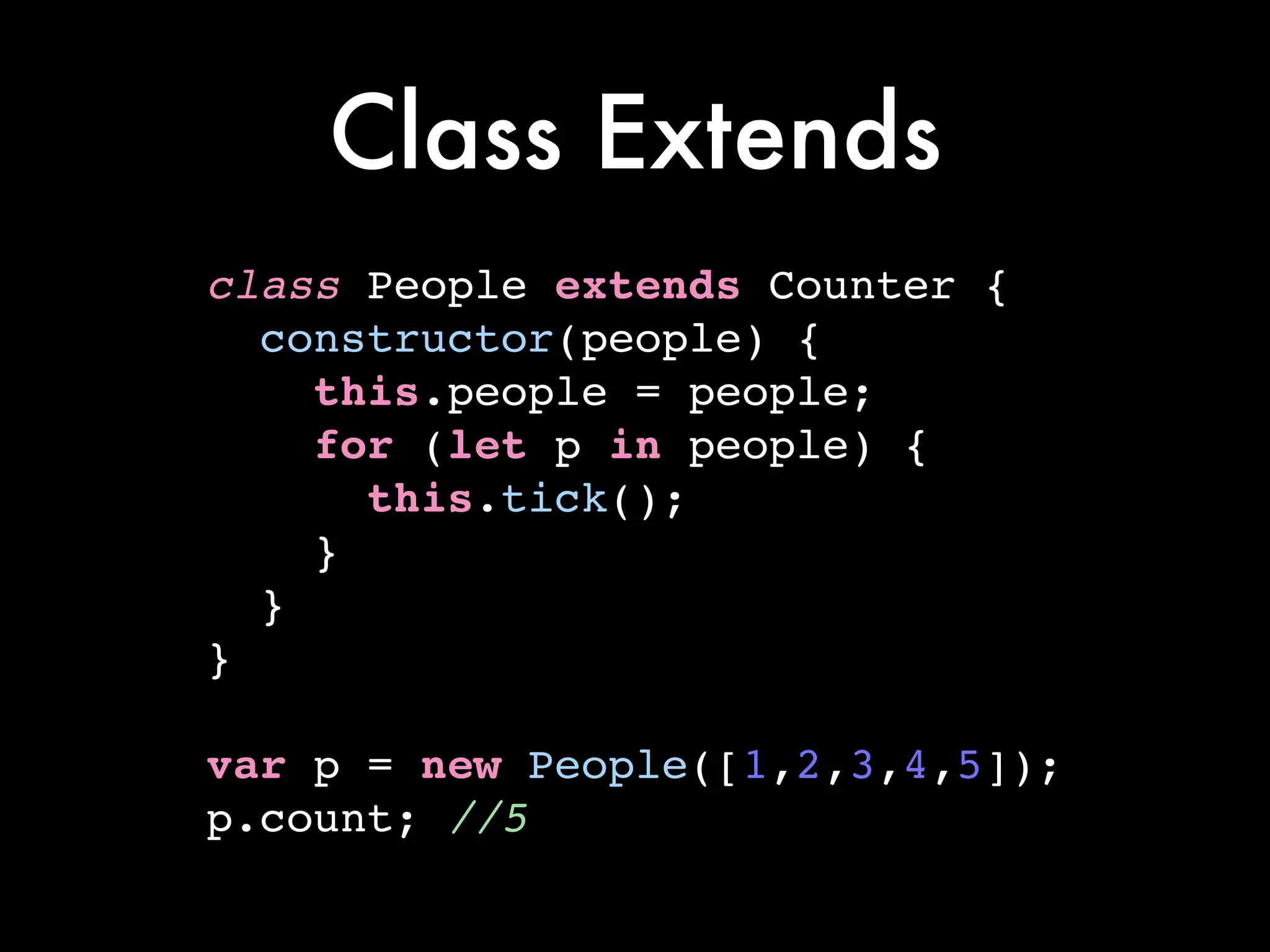 Class Extends
class People extends Counter {!
constructor(people) {!
this.people = people;!
for (let p in people) {!
this.tick();!
}!
}!
}!
!
var p = new People([1,2,3,4,5]);!
p.count; //5
 