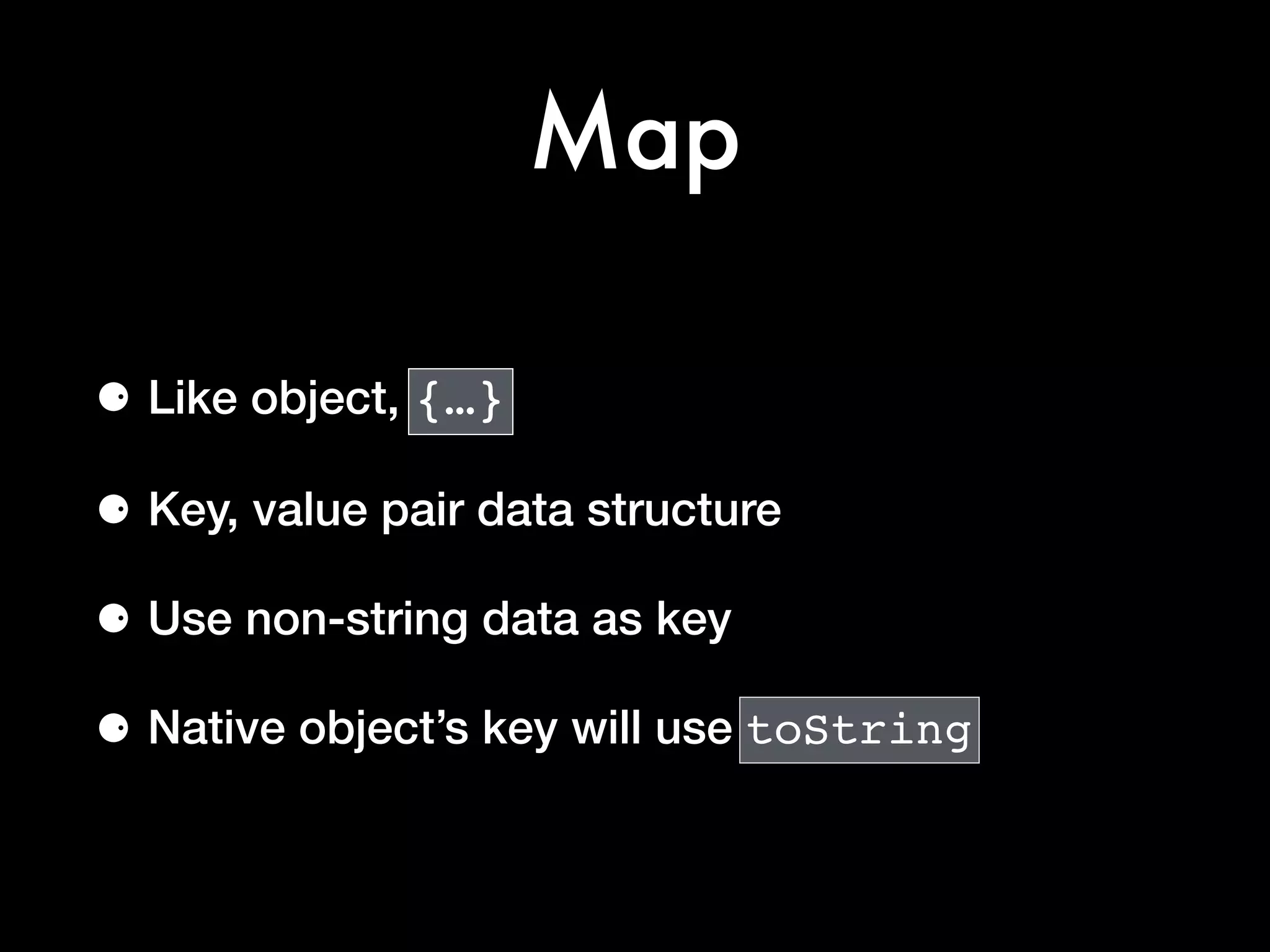 Map
⚈ Like object, {…}
⚈ Key, value pair data structure
⚈ Use non-string data as key
⚈ Native object’s key will use toString
 