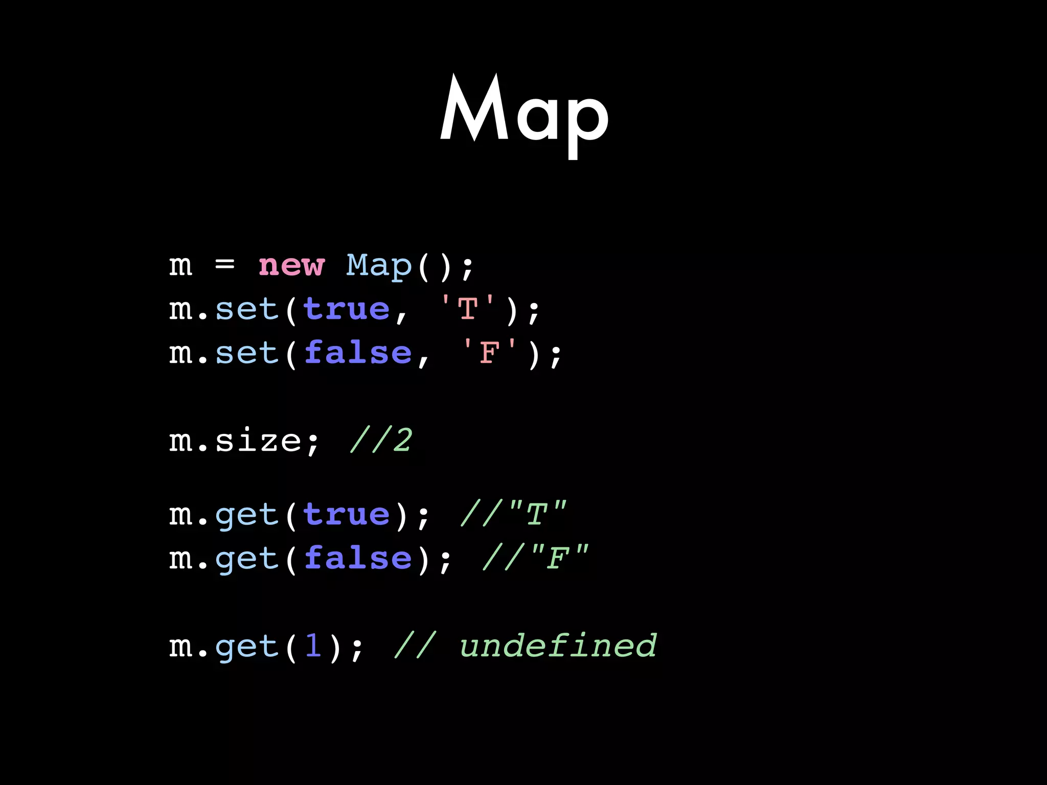 Map
m = new Map();!
m.set(true, 'T');!
m.set(false, 'F');!
!
m.size; //2!
!
m.get(true); //"T"!
m.get(false); //"F"!
!
m.get(1); // undefined
 