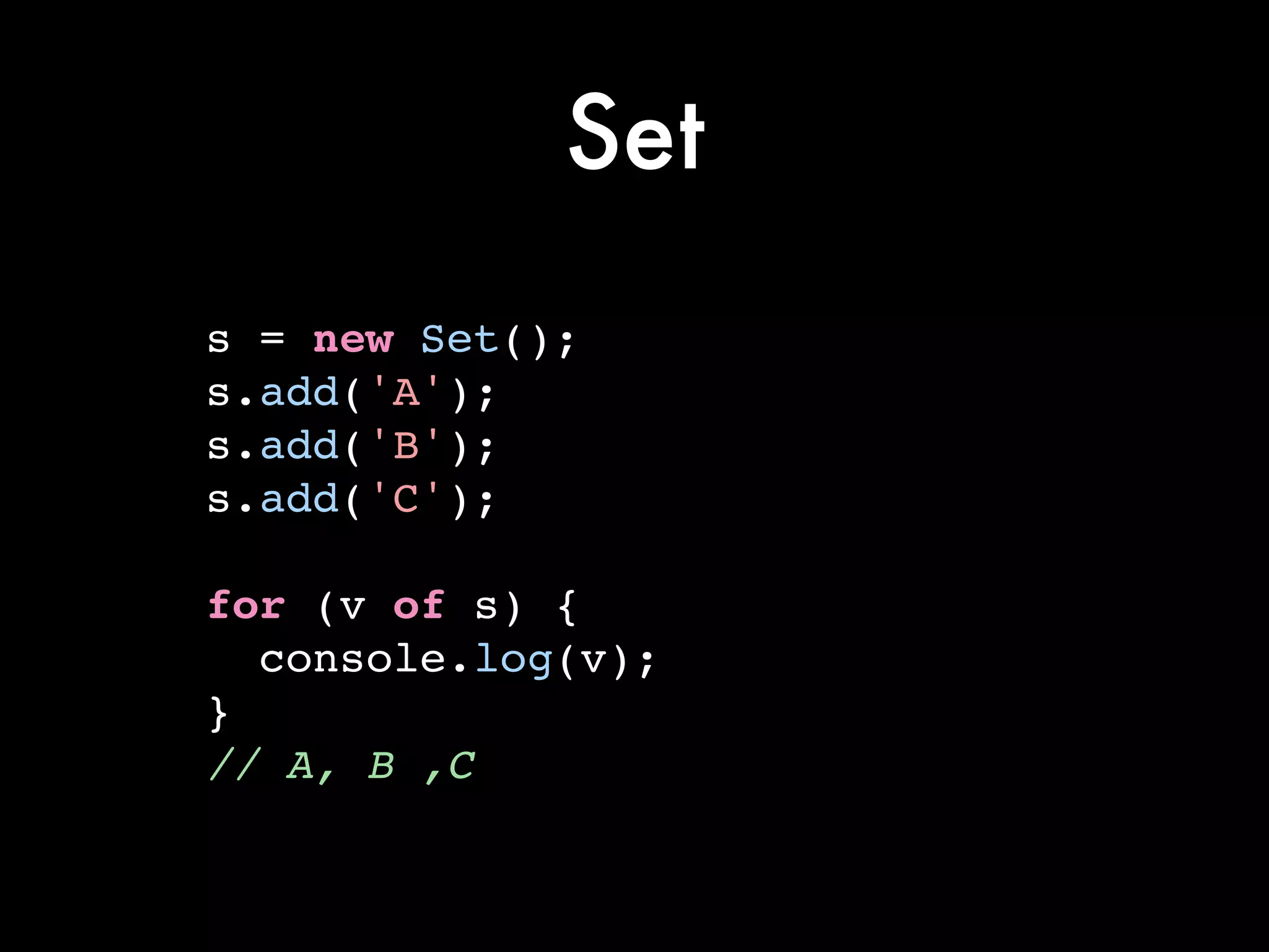 Set
s = new Set();!
s.add('A');!
s.add('B');!
s.add('C');!
!
for (v of s) {!
console.log(v);!
}!
// A, B ,C
 