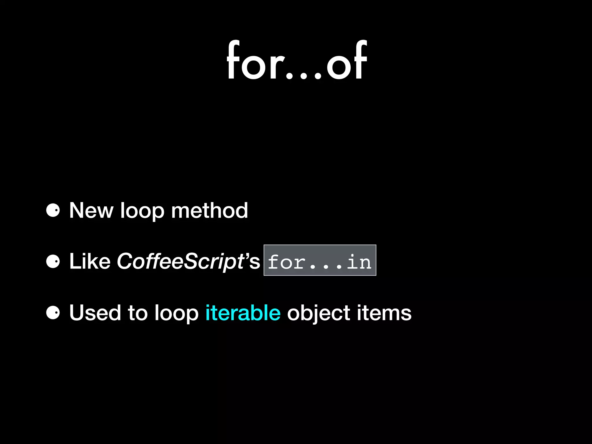 for...of
⚈ New loop method
⚈ Like CoffeeScript’s for...in
⚈ Used to loop iterable object items
 