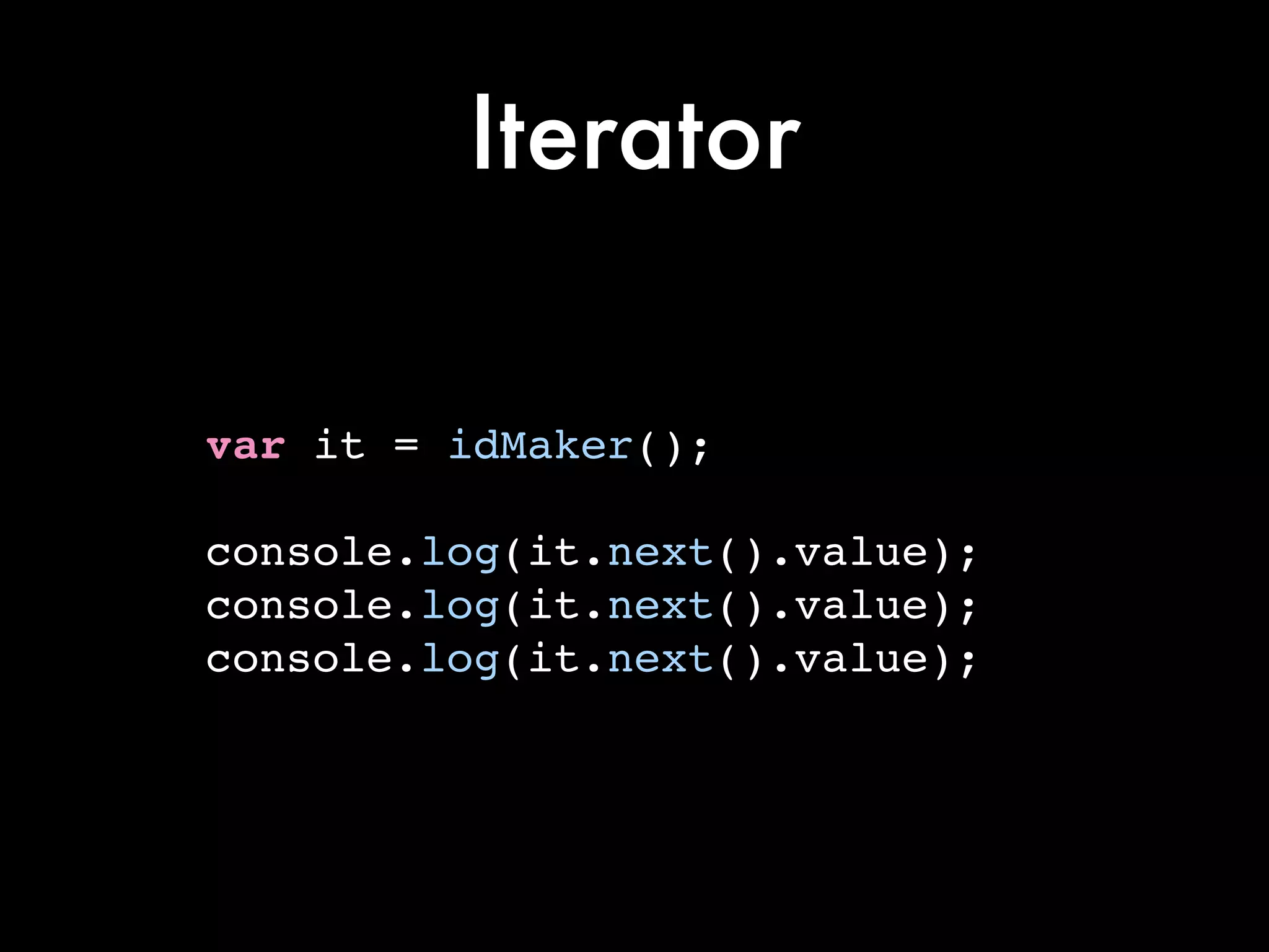 Iterator
var it = idMaker();!
!
console.log(it.next().value);!
console.log(it.next().value);!
console.log(it.next().value);
 