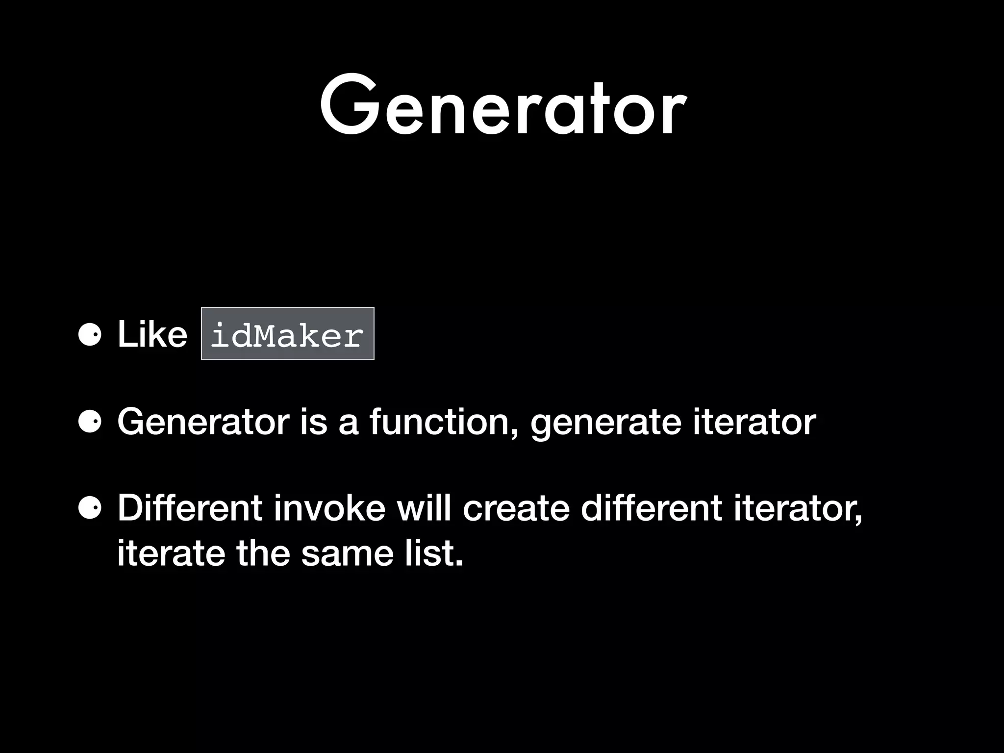 Generator
⚈ Like idMaker
⚈ Generator is a function, generate iterator
⚈ Different invoke will create different iterator,
iterate the same list.
 