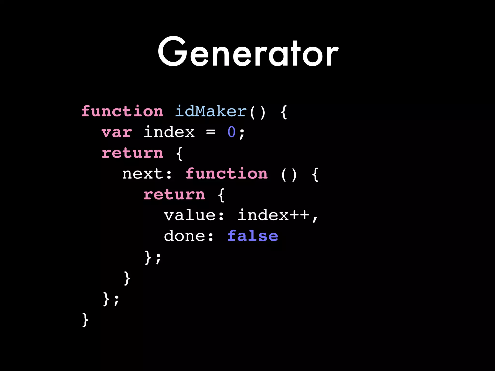 Generator
function idMaker() {!
var index = 0;!
return {!
next: function () {!
return {!
value: index++,!
done: false!
};!
}!
};!
}
 