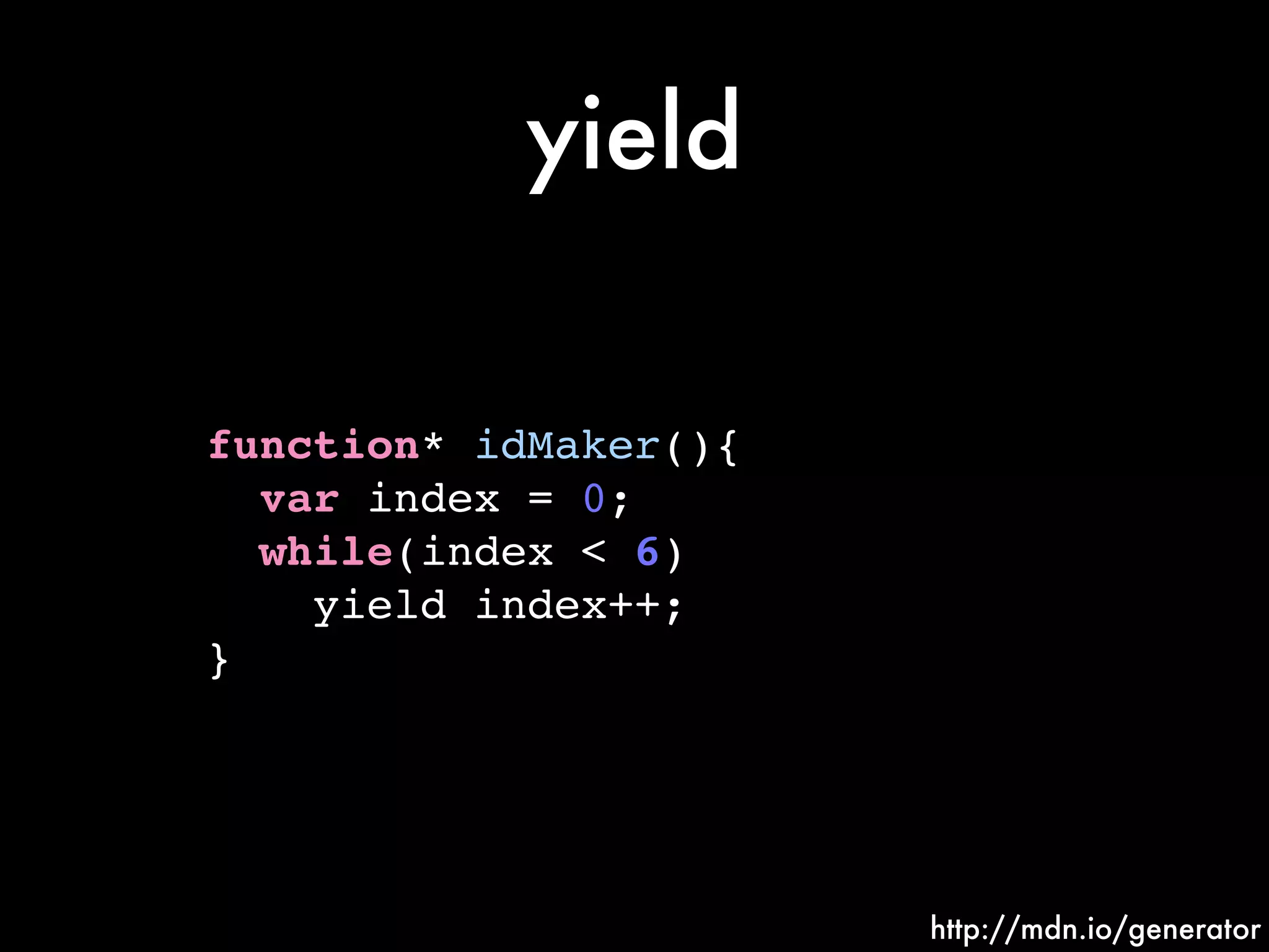yield
function* idMaker(){!
var index = 0;!
while(index < 6)!
yield index++;!
}
http://mdn.io/generator
 