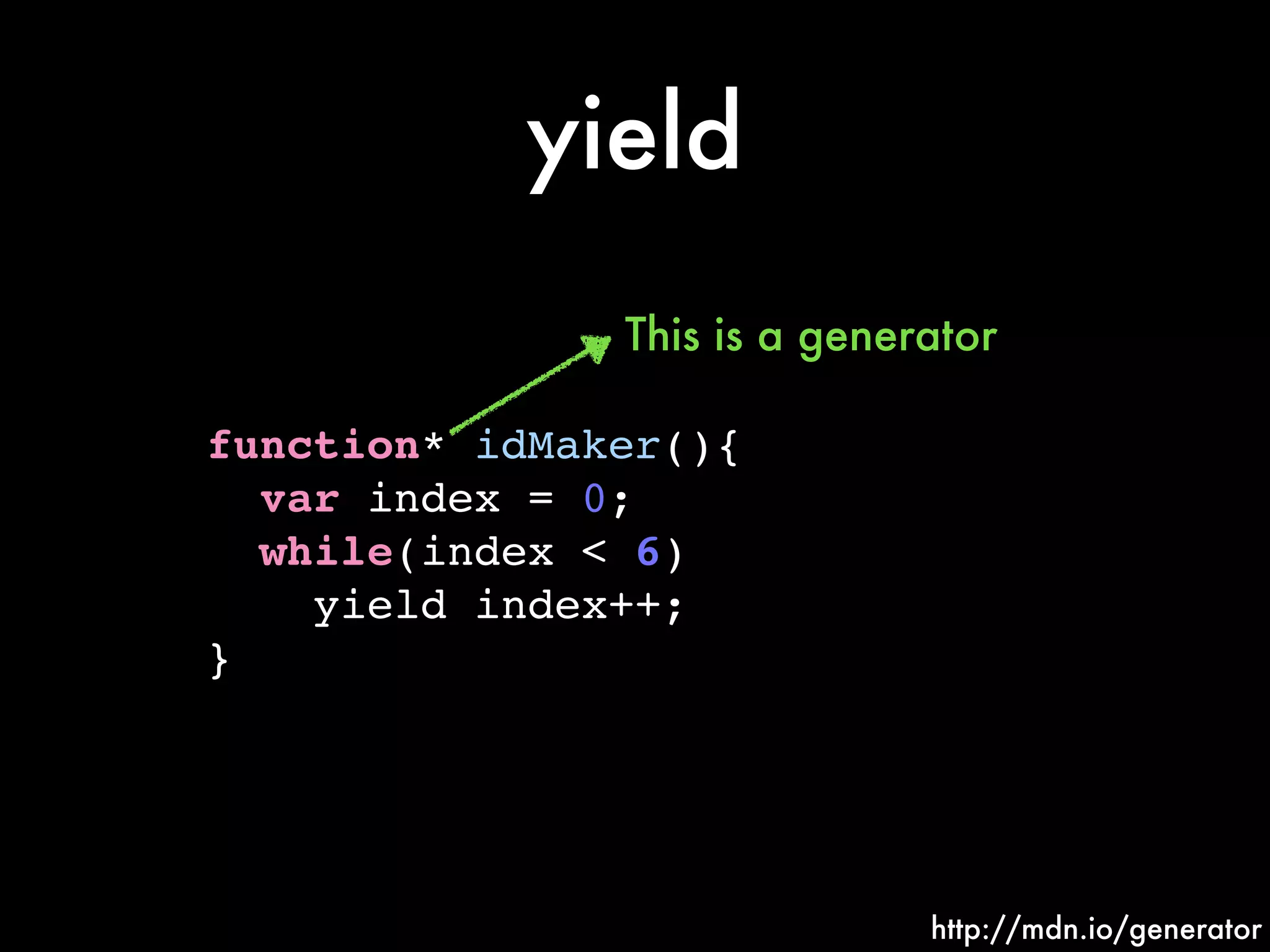 yield
function* idMaker(){!
var index = 0;!
while(index < 6)!
yield index++;!
}
http://mdn.io/generator
This is a generator
 
