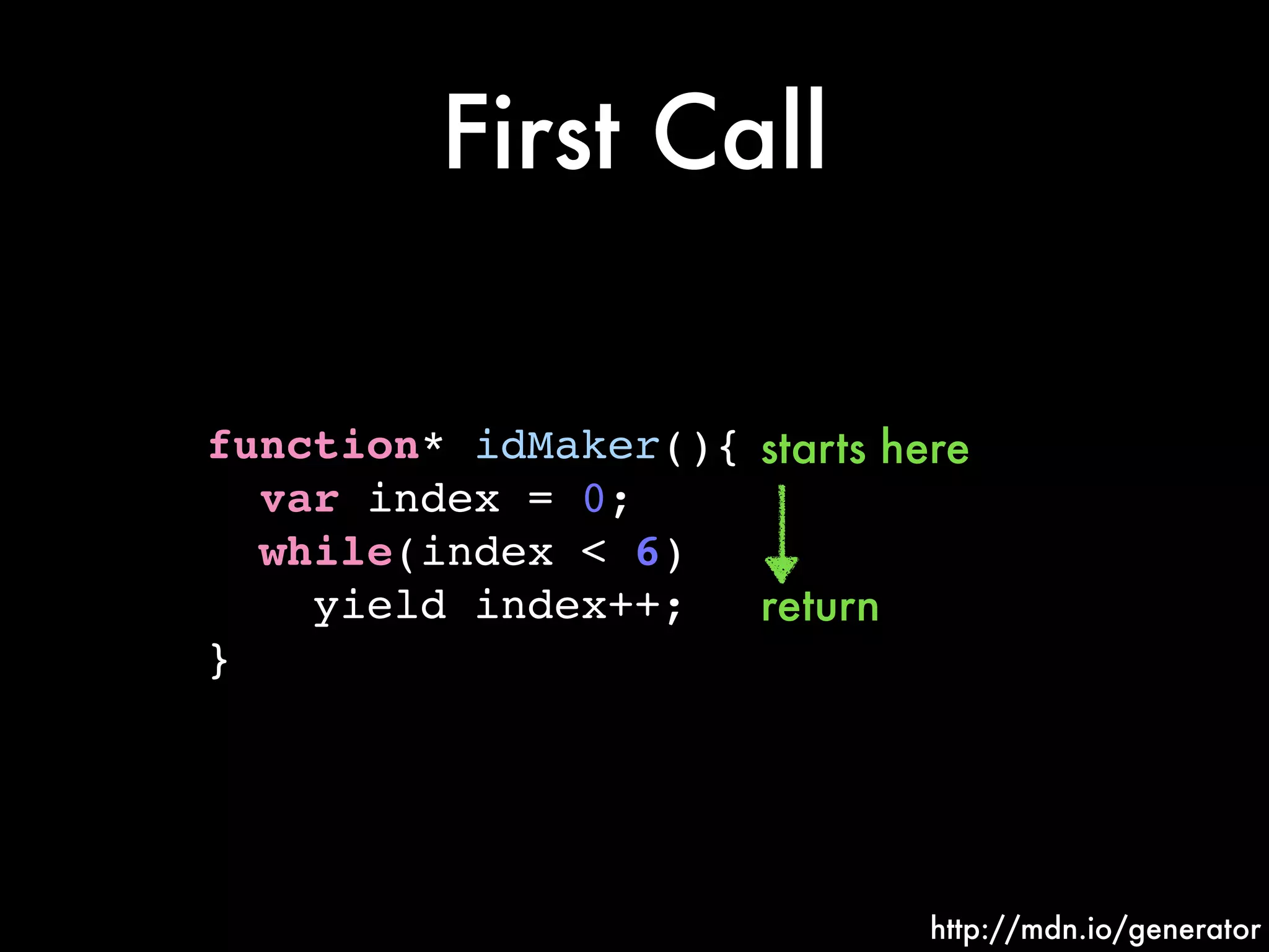 First Call
function* idMaker(){!
var index = 0;!
while(index < 6)!
yield index++;!
}
http://mdn.io/generator
return
starts here
 