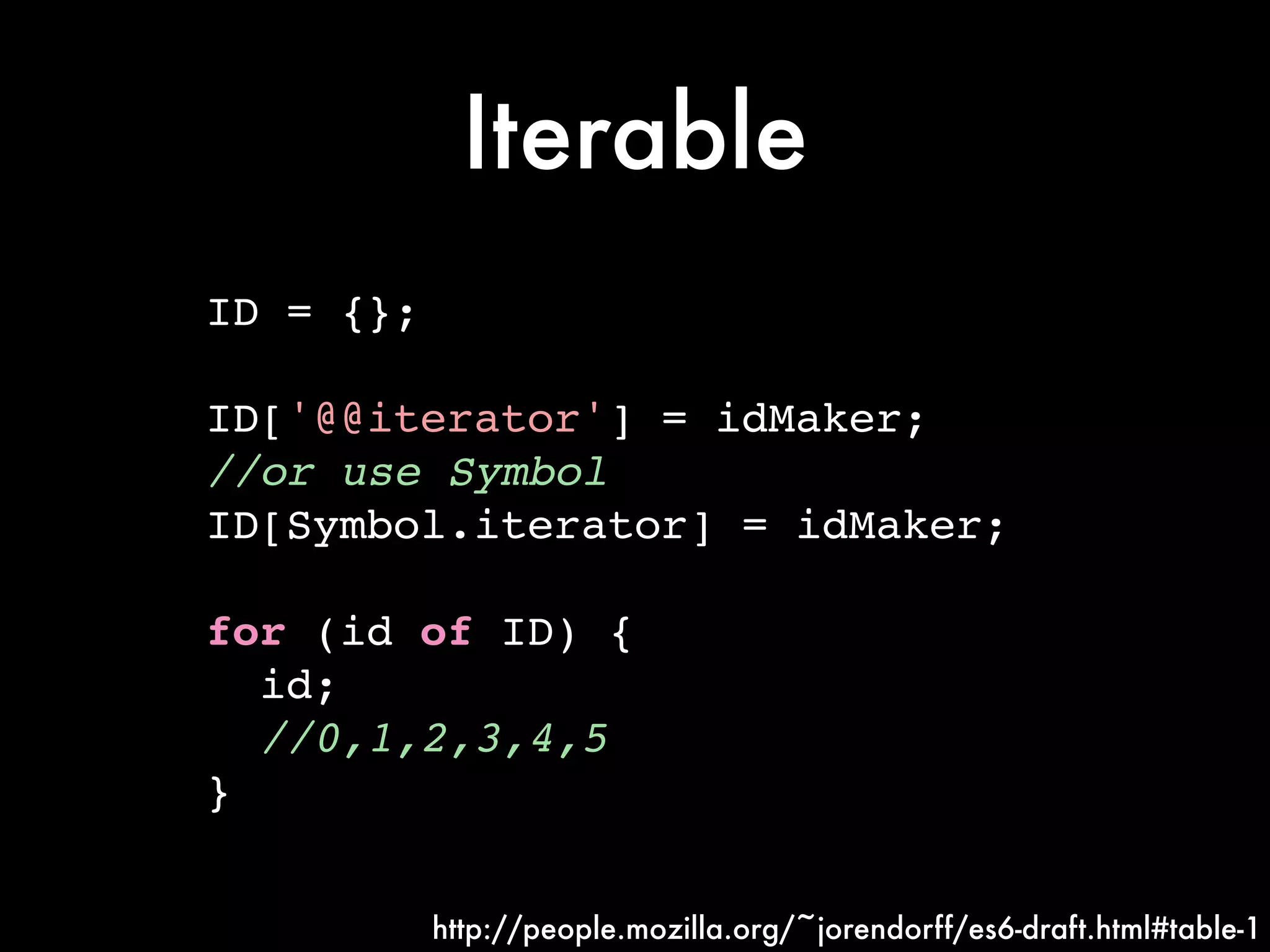 Iterable
ID = {};!
!
ID['@@iterator'] = idMaker;!
//or use Symbol!
ID[Symbol.iterator] = idMaker;!
!
for (id of ID) {!
id;!
//0,1,2,3,4,5!
}
http://people.mozilla.org/~jorendorff/es6-draft.html#table-1
 