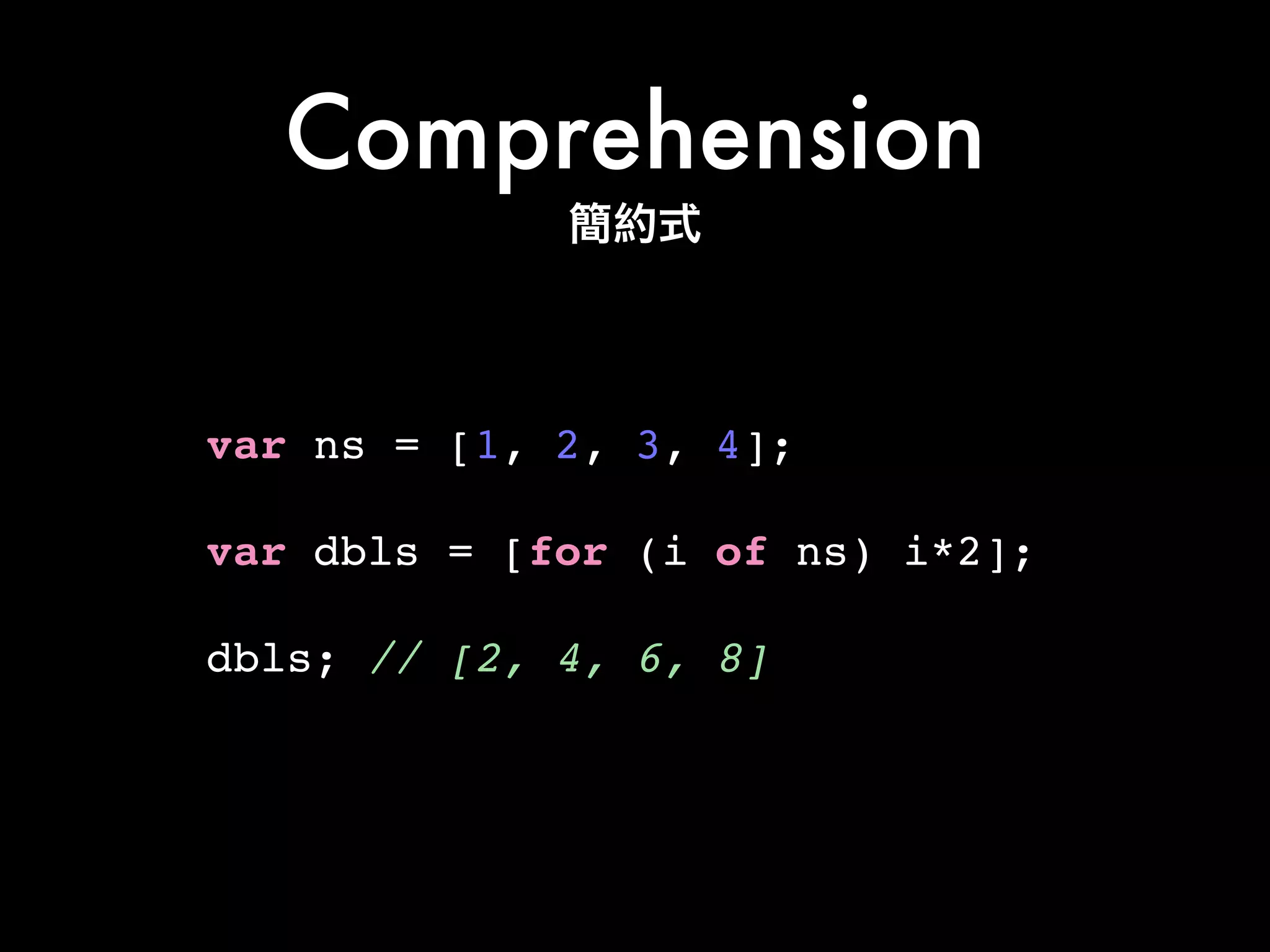 Comprehension
var ns = [1, 2, 3, 4];!
!
var dbls = [for (i of ns) i*2];!
!
dbls; // [2, 4, 6, 8]
簡約式
 