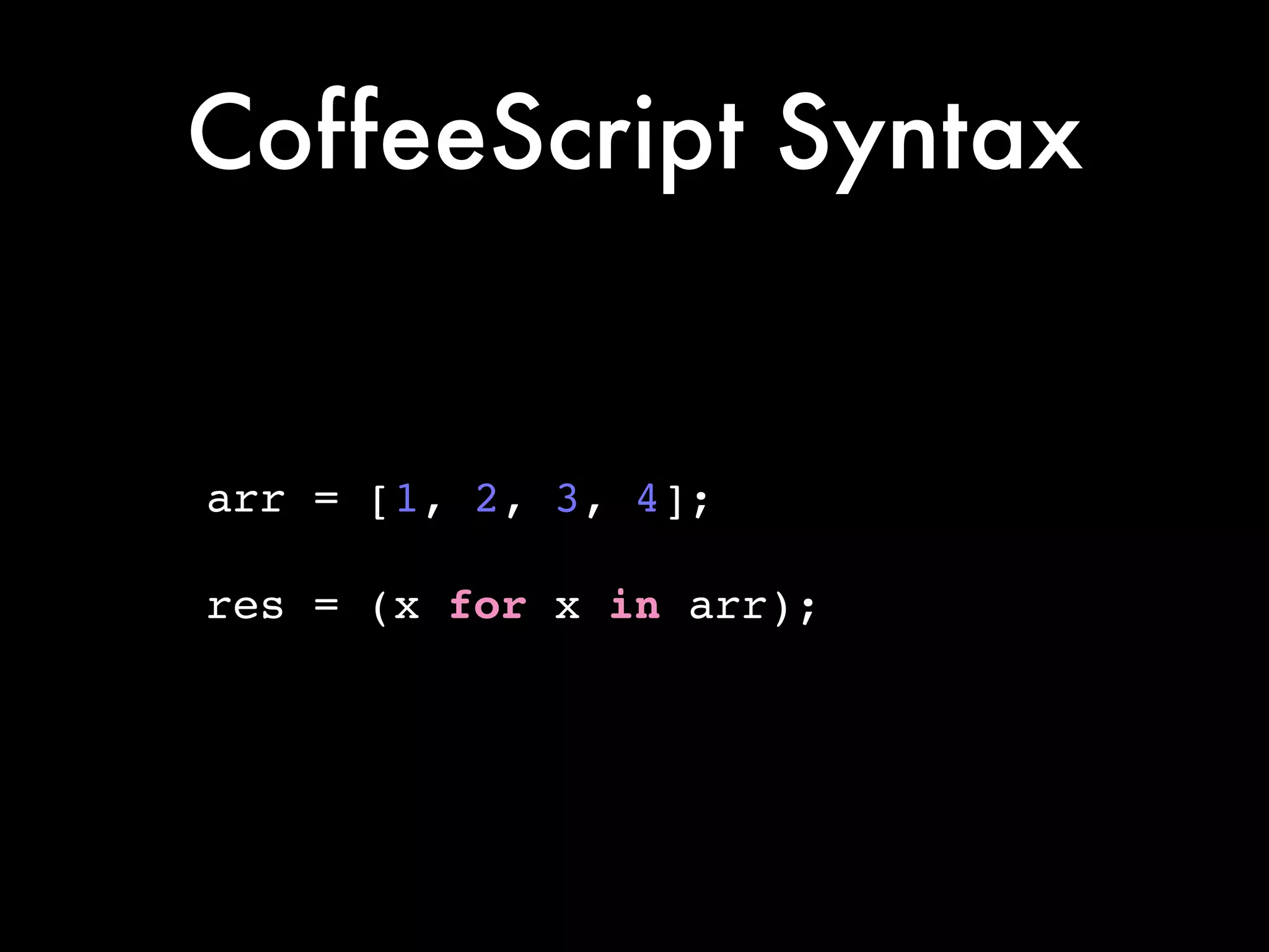 CoffeeScript Syntax
arr = [1, 2, 3, 4];!
!
res = (x for x in arr);
 