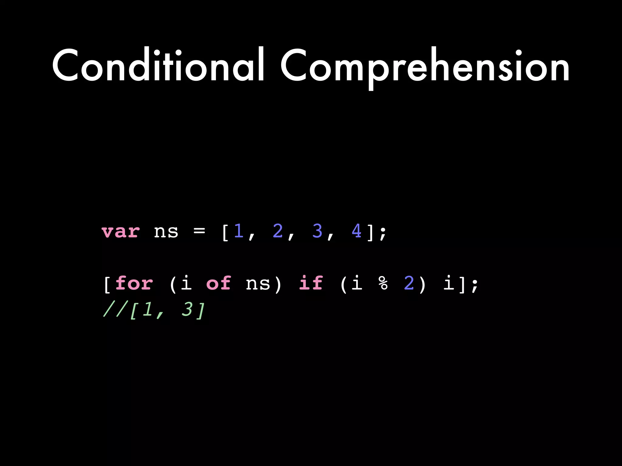 Conditional Comprehension
var ns = [1, 2, 3, 4];!
!
[for (i of ns) if (i % 2) i];!
//[1, 3]
 