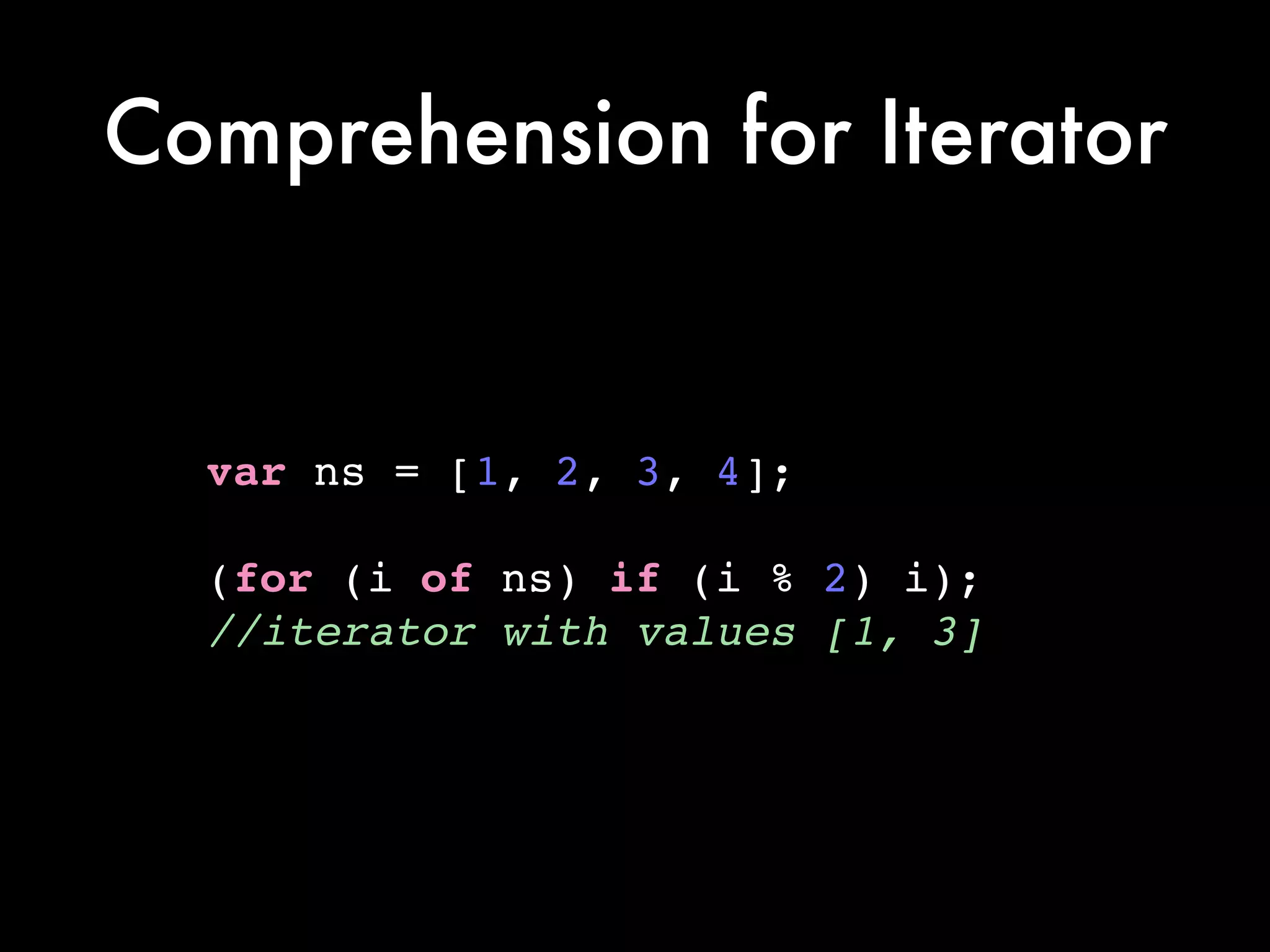 Comprehension for Iterator
var ns = [1, 2, 3, 4];!
!
(for (i of ns) if (i % 2) i);!
//iterator with values [1, 3]
 