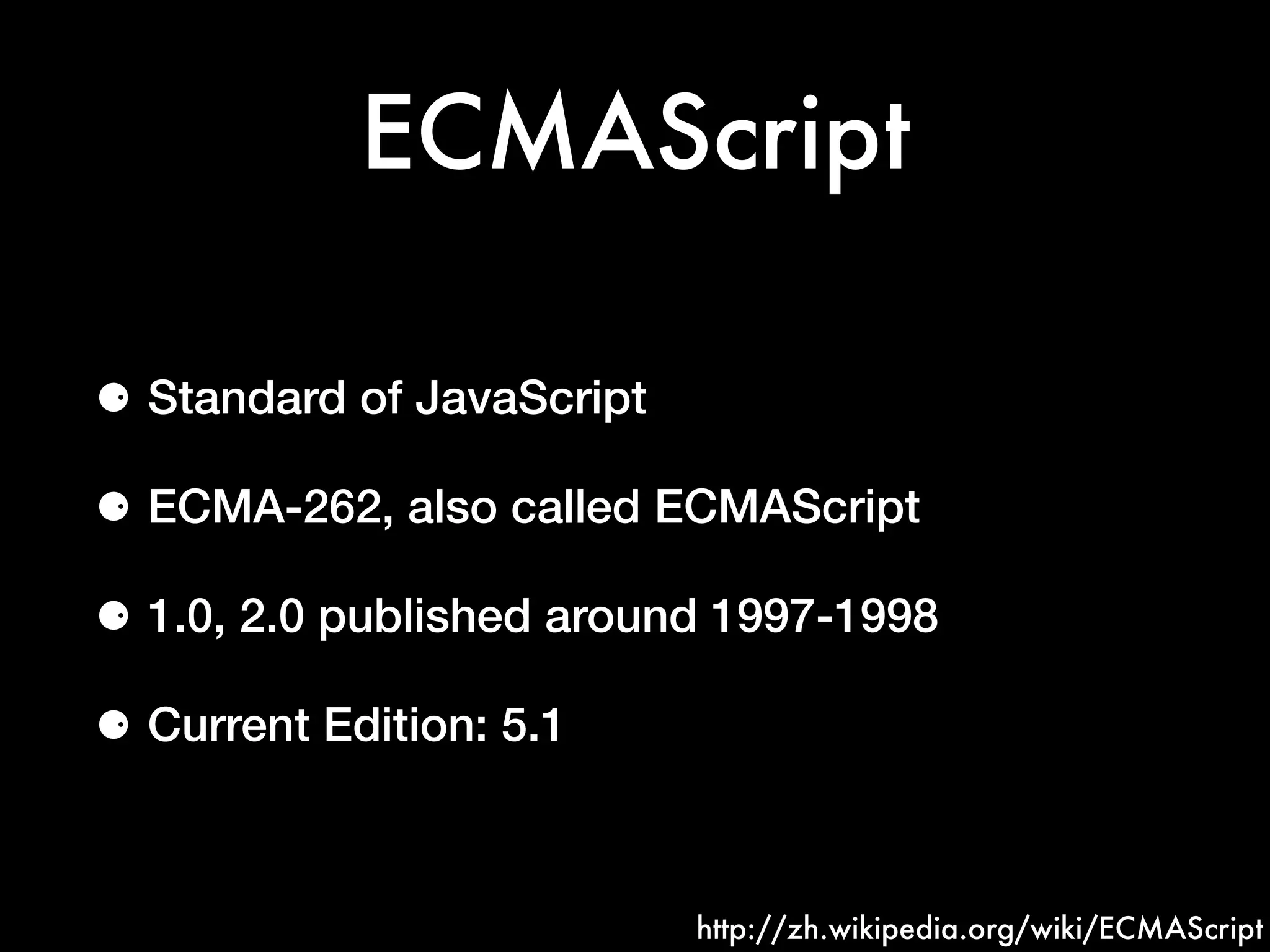 ECMAScript
⚈ Standard of JavaScript
⚈ ECMA-262, also called ECMAScript
⚈ 1.0, 2.0 published around 1997-1998
⚈ Current Edition: 5.1
http://zh.wikipedia.org/wiki/ECMAScript
 