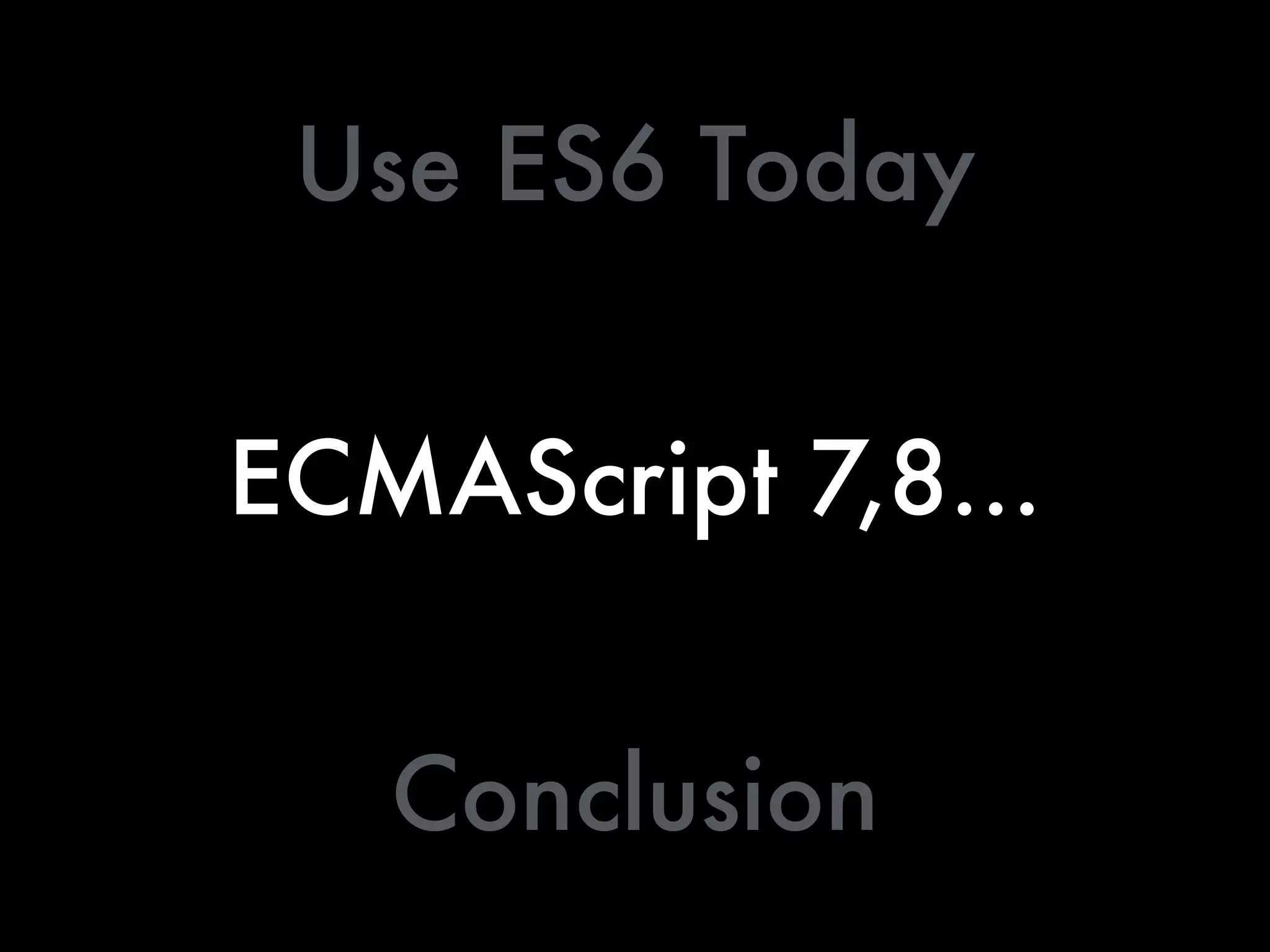 ECMAScript 7,8…
Use ES6 Today
Conclusion
 