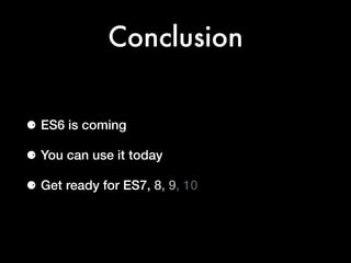 Conclusion
⚈ ES6 is coming
⚈ You can use it today
⚈ Get ready for ES7, 8, 9, 10, 11
 