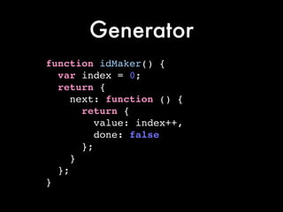 Generator
function idMaker() {!
var index = 0;!
return {!
next: function () {!
return {!
value: index++,!
done: false!
};!
}!
};!
}
 