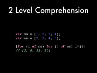 2 Level Comprehension
var ms = [1, 2, 3, 4];!
var ns = [2, 3, 4, 5];!
!
[for (i of ms) for (j of ns) i*j];!
// [2, 6, 12, 20]
 