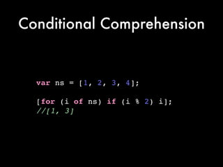 Conditional Comprehension
var ns = [1, 2, 3, 4];!
!
[for (i of ns) if (i % 2) i];!
//[1, 3]
 