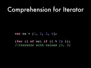 Comprehension for Iterator
var ns = [1, 2, 3, 4];!
!
(for (i of ns) if (i % 2) i);!
//iterator with values [1, 3]
 