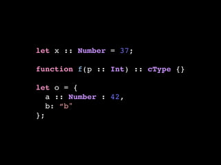 let x :: Number = 37;!
!
function f(p :: Int) :: cType {}!
!
let o = {!
a :: Number : 42,!
b: “b"!
};
 