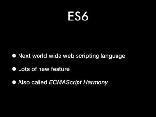 ES6
⚈ Next world wide web scripting language
⚈ Lots of new feature
⚈ Also called ECMAScript Harmony
 