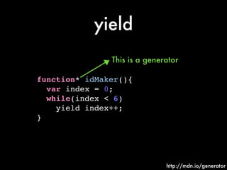 First Call
function* idMaker(){!
var index = 0;!
while(index < 6)!
yield index++;!
}
http://mdn.io/generator
return
starts...