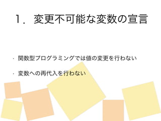 １．変更不可能な変数の宣言 
• 関数型プログラミングでは値の変更を行わない 
• 変数への再代入を行わない 
 
