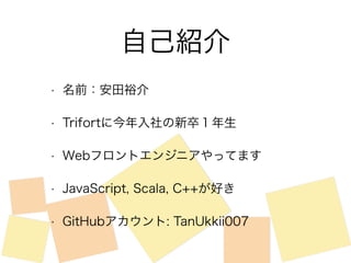 自己紹介 
• 名前：安田裕介 
• Trifortに今年入社の新卒１年生 
• Webフロントエンジニアやってます 
• JavaScript, Scala, C++が好き 
• GitHubアカウント: TanUkkii007 
 