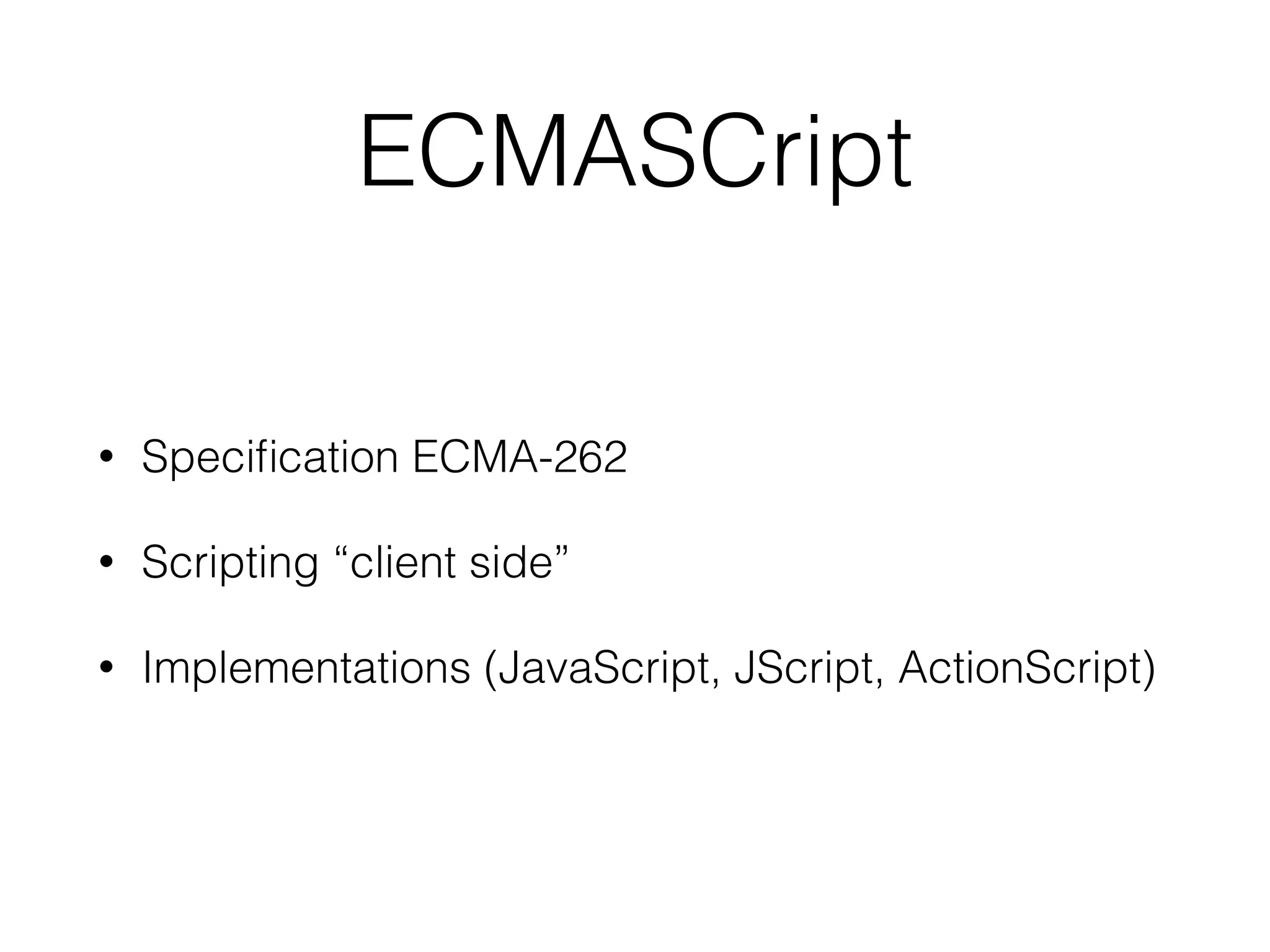 ECMASCript
• Speciﬁcation ECMA-262
• Scripting “client side”
• Implementations (JavaScript, JScript, ActionScript)
 