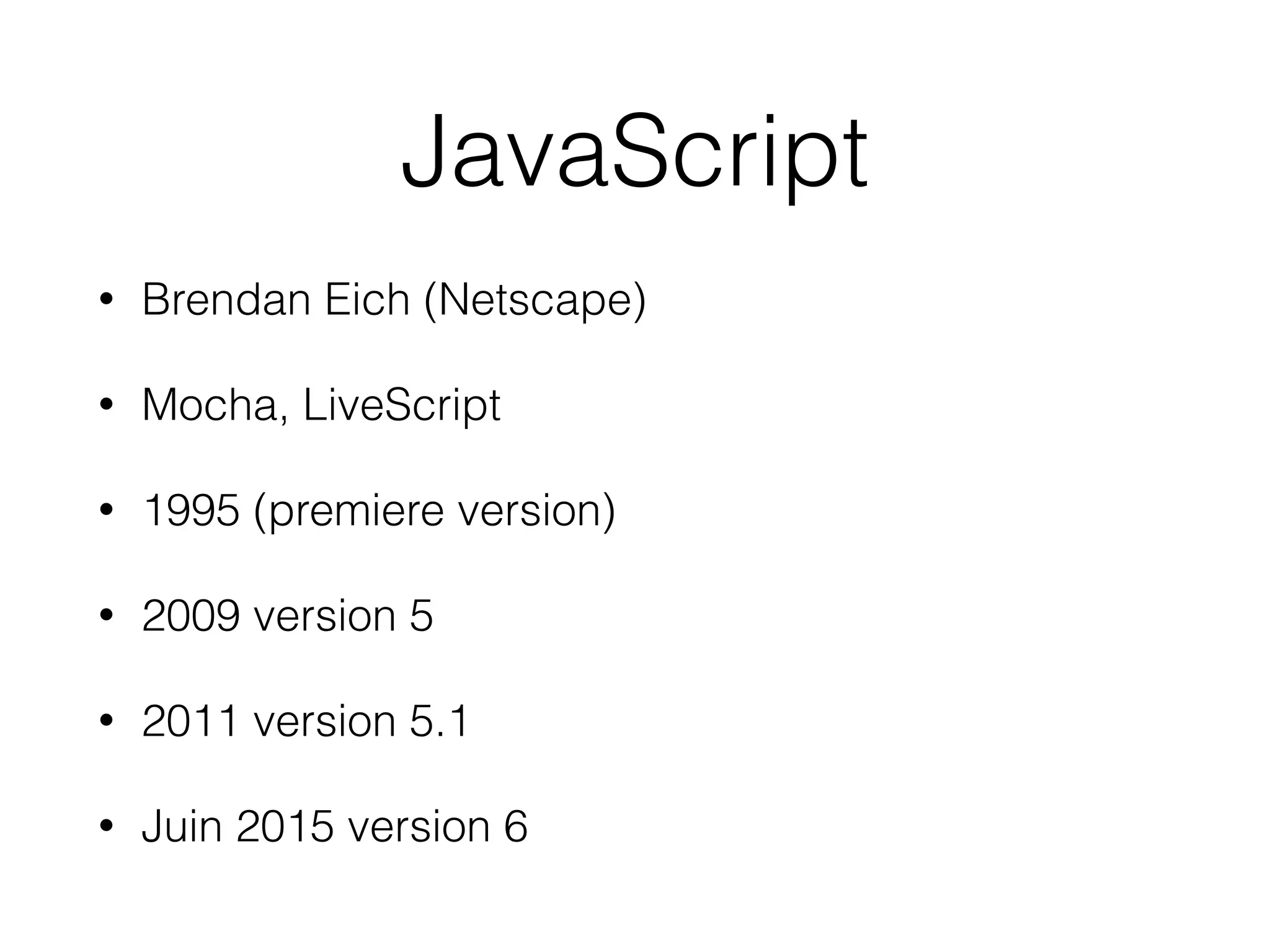 JavaScript
• Brendan Eich (Netscape)
• Mocha, LiveScript
• 1995 (premiere version)
• 2009 version 5
• 2011 version 5.1
• Juin 2015 version 6
 