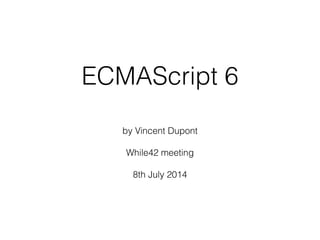 ECMAScript 6
by Vincent Dupont
While42 meeting
8th July 2014
 
