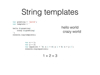 String templates
var greeting = 'world';
var template = `
hello ${greeting}
crazy ${greeting}
`;
console.log(template);
var x = 1;
var y = 2;
var equation = `${ x } + ${ y } = ${ x + y }`;
console.log(equation);
hello world
crazy world
1 + 2 = 3
 